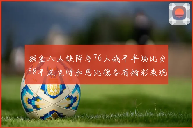 掘金八人缺阵与76人战平半场比分58平皮克特和恩比德各有精彩表现