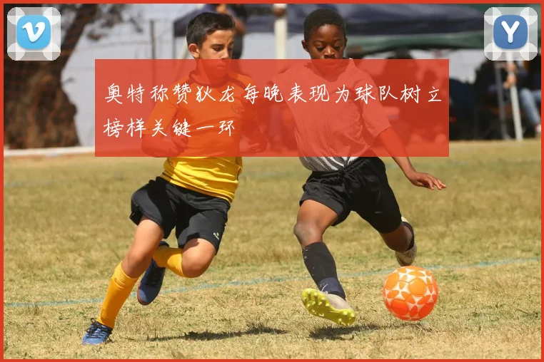 奥特称赞狄龙每晚表现为球队树立榜样关键一环