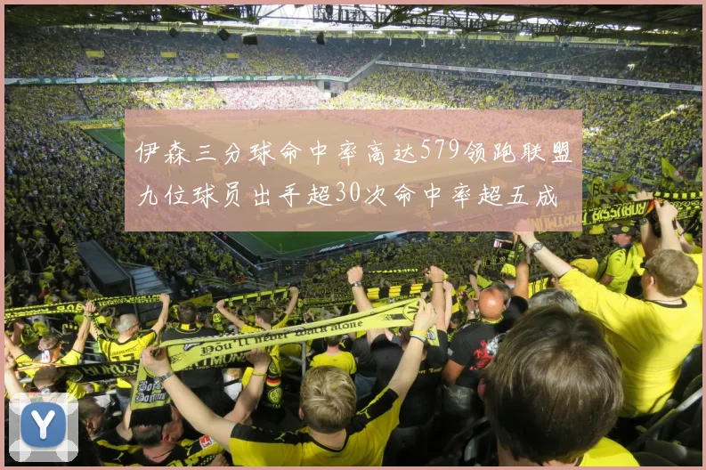 伊森三分球命中率高达579领跑联盟九位球员出手超30次命中率超五成