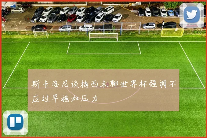 斯卡洛尼谈梅西未聊世界杯强调不应过早施加压力