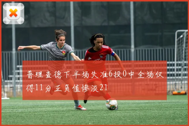 普理查德下半场失准6投0中全场仅得11分正负值惨淡21