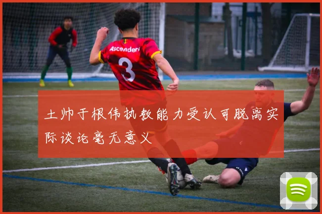 土帅于根伟执教能力受认可脱离实际谈论毫无意义