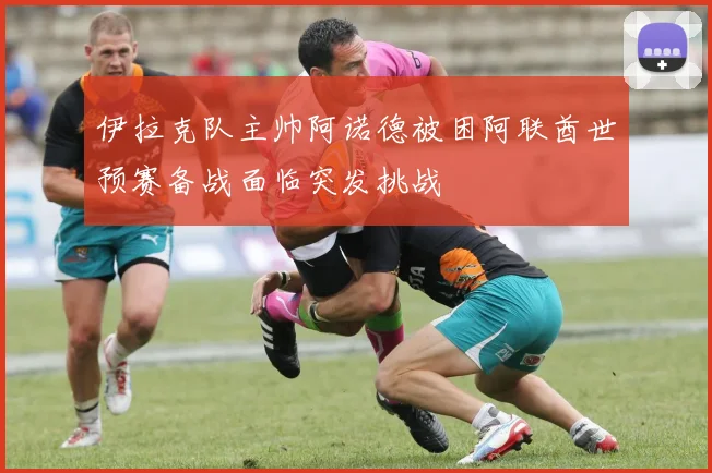 伊拉克队主帅阿诺德被困阿联酋世预赛备战面临突发挑战