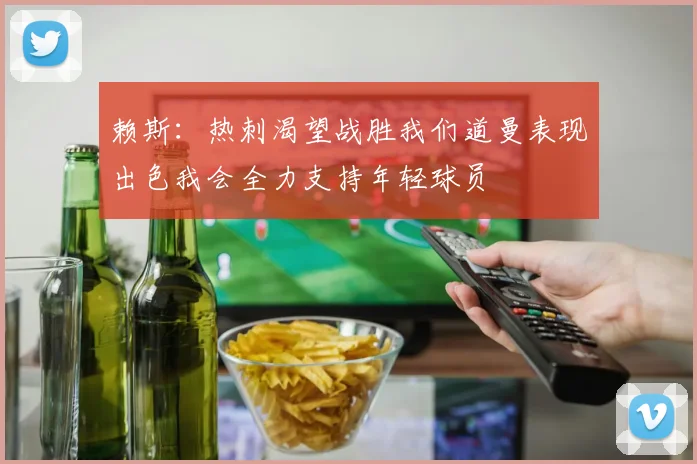 赖斯：热刺渴望战胜我们道曼表现出色我会全力支持年轻球员