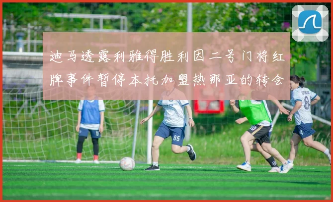 迪马透露利雅得胜利因二号门将红牌事件暂停本托加盟热那亚的转会事宜