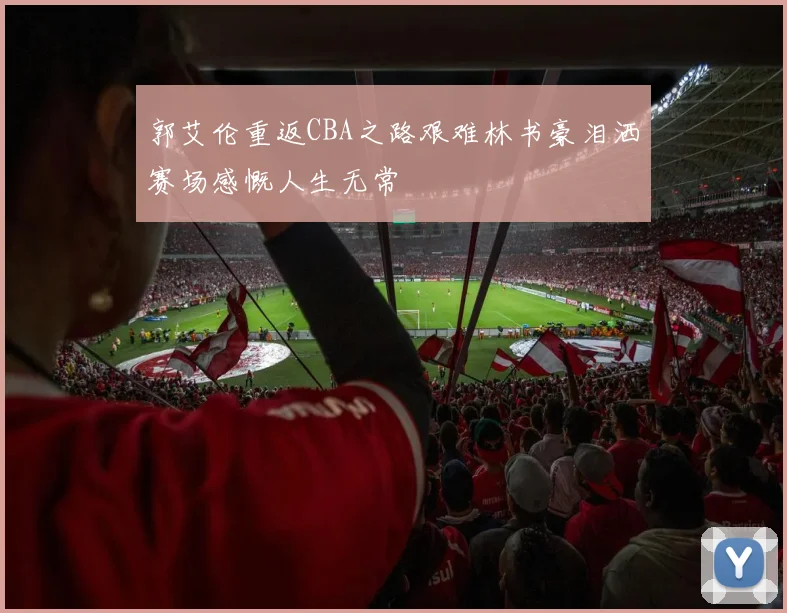 郭艾伦重返CBA之路艰难林书豪泪洒赛场感慨人生无常