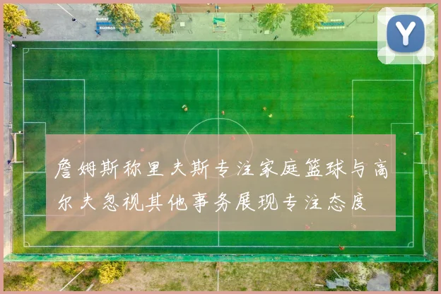 詹姆斯称里夫斯专注家庭篮球与高尔夫忽视其他事务展现专注态度