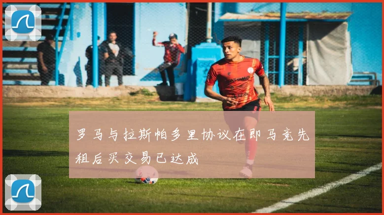 罗马与拉斯帕多里协议在即马竞先租后买交易已达成