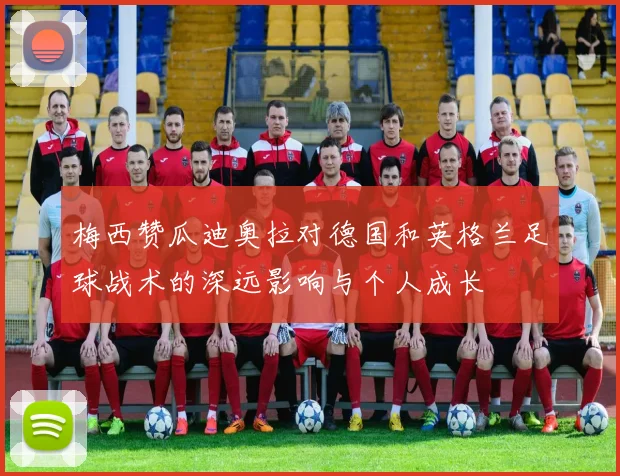 梅西赞瓜迪奥拉对德国和英格兰足球战术的深远影响与个人成长