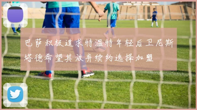 巴萨积极追求特温特年轻后卫尼斯塔德希望其放弃续约选择加盟