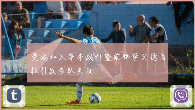 曼城加入争夺战科隆前锋萨义德马拉引发多队关注