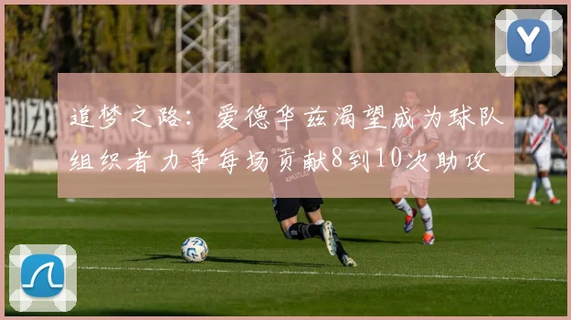追梦之路：爱德华兹渴望成为球队组织者力争每场贡献8到10次助攻