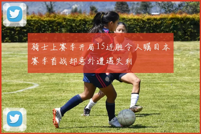 骑士上赛季开局15连胜令人瞩目本赛季首战却意外遭遇失利