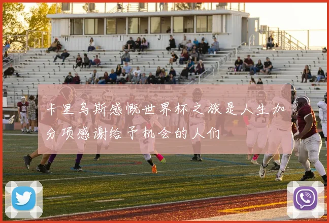 卡里乌斯感慨世界杯之旅是人生加分项感谢给予机会的人们