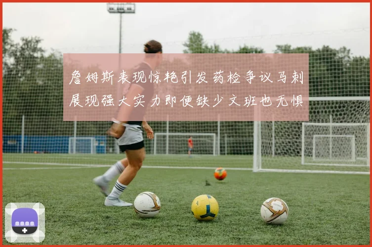 詹姆斯表现惊艳引发药检争议马刺展现强大实力即便缺少文班也无惧挑战