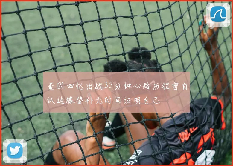 奎因回忆出战35分钟心路历程曾自认边缘替补无时间证明自己