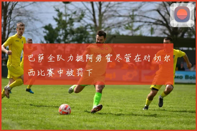 巴萨全队力挺阿劳霍尽管在对切尔西比赛中被罚下