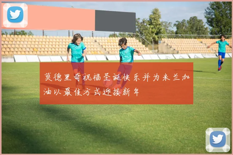 莫德里奇祝福圣诞快乐并为米兰加油以最佳方式迎接新年