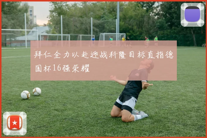 拜仁全力以赴迎战科隆目标直指德国杯16强荣耀