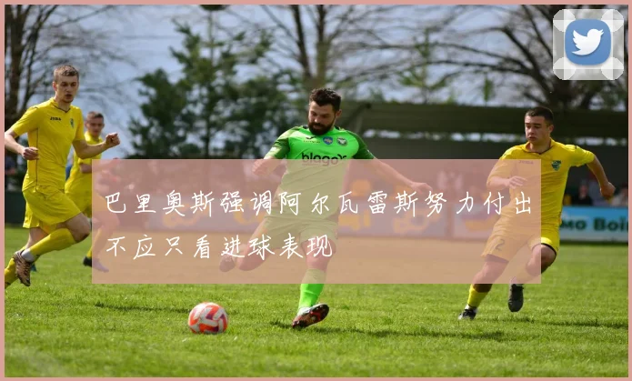 巴里奥斯强调阿尔瓦雷斯努力付出不应只看进球表现