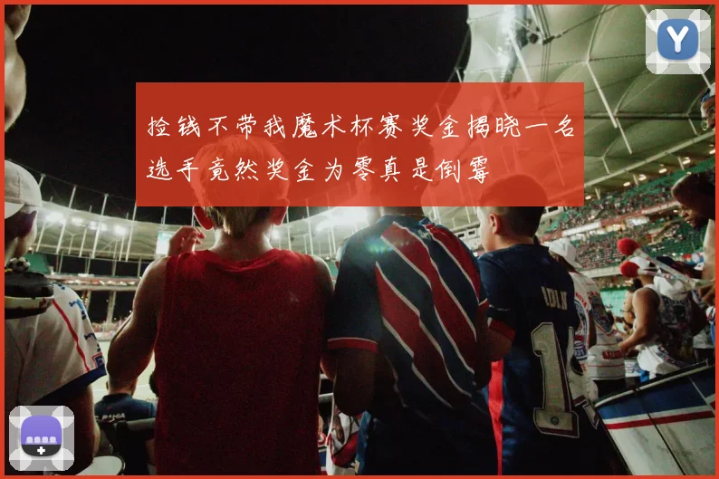 捡钱不带我魔术杯赛奖金揭晓一名选手竟然奖金为零真是倒霉
