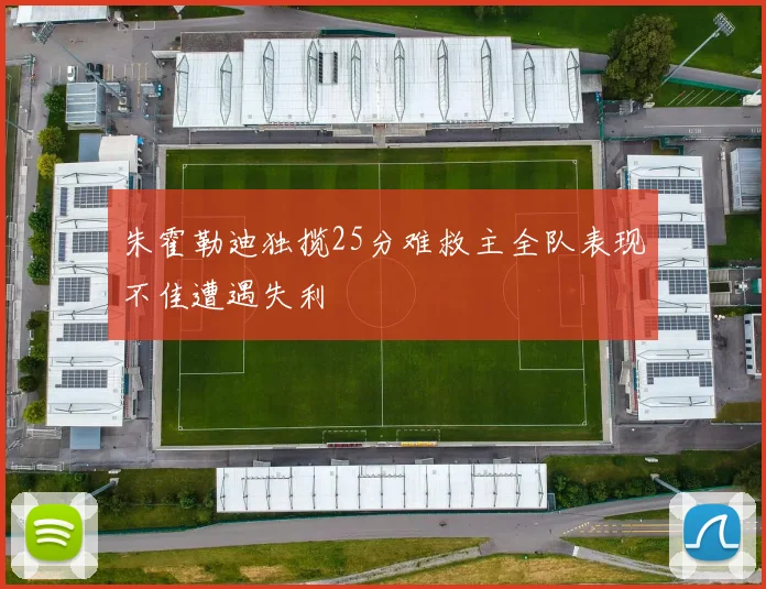 朱霍勒迪独揽25分难救主全队表现不佳遭遇失利