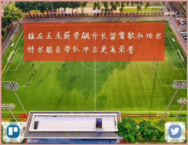 猛龙五虎薪资飙升长留莺歌和珀尔特尔能否带队冲击更高荣誉