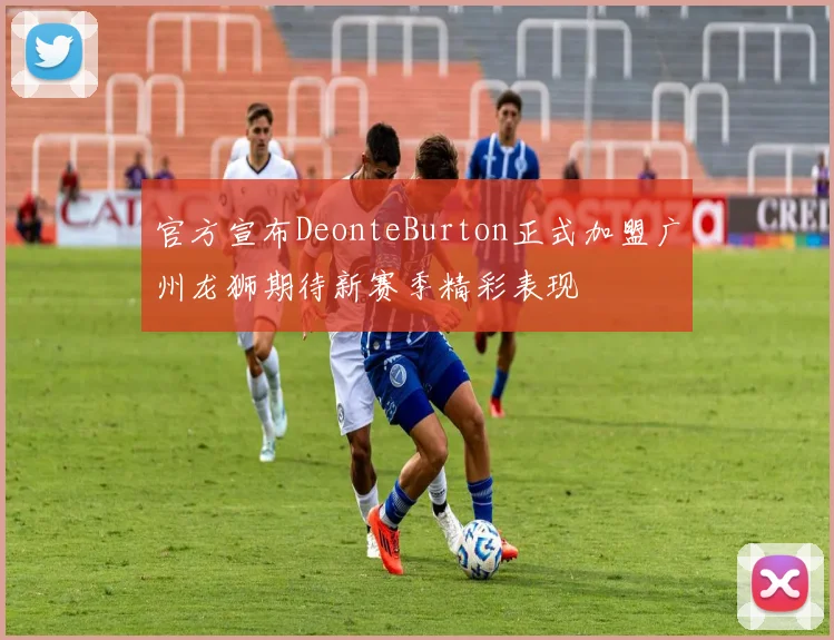 官方宣布DeonteBurton正式加盟广州龙狮期待新赛季精彩表现