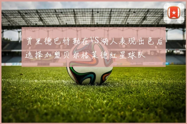 贾里德巴特勒在VS湖人表现出色后选择加盟贝尔格莱德红星球队