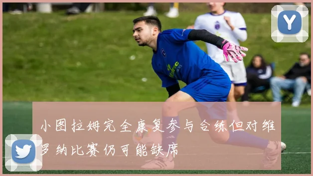 小图拉姆完全康复参与合练但对维罗纳比赛仍可能缺席