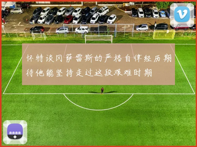 怀特谈冈萨雷斯的严格自律经历期待他能坚持走过这段艰难时期