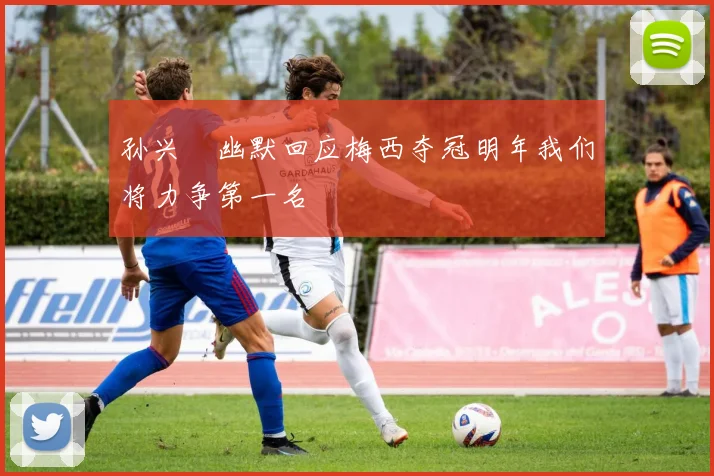 孙兴慜幽默回应梅西夺冠明年我们将力争第一名