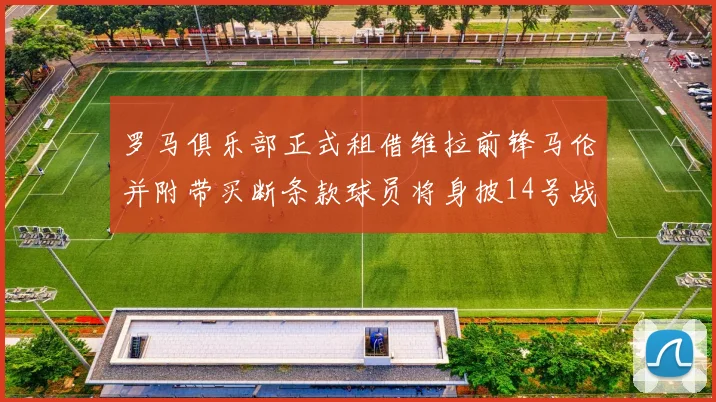 罗马俱乐部正式租借维拉前锋马伦并附带买断条款球员将身披14号战袍