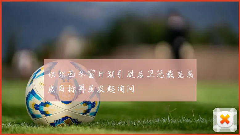 切尔西冬窗计划引进后卫范戴克或成目标再度发起询问