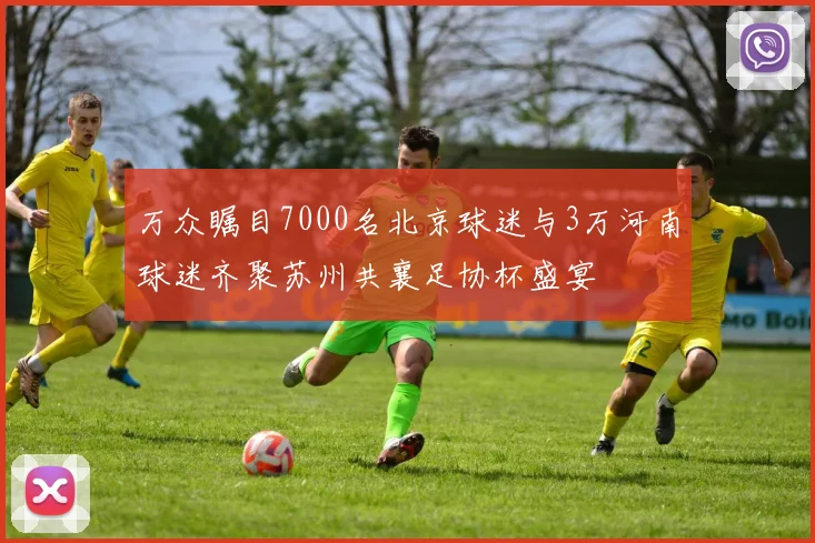 万众瞩目7000名北京球迷与3万河南球迷齐聚苏州共襄足协杯盛宴