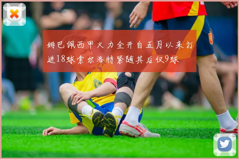 姆巴佩西甲火力全开自五月以来打进18球索尔洛特紧随其后仅9球