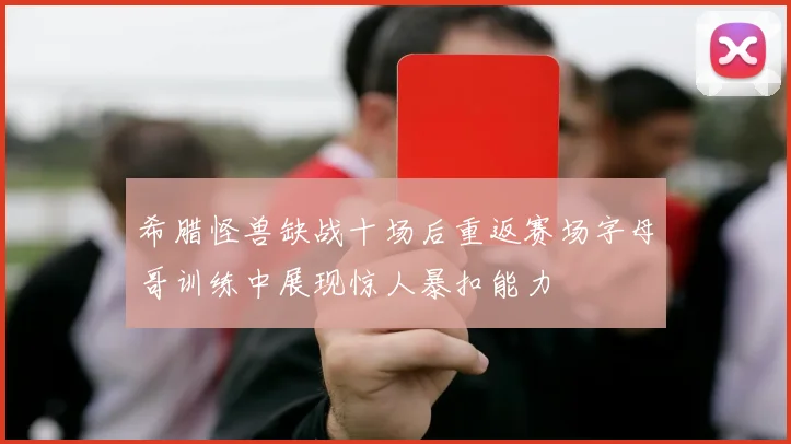 希腊怪兽缺战十场后重返赛场字母哥训练中展现惊人暴扣能力