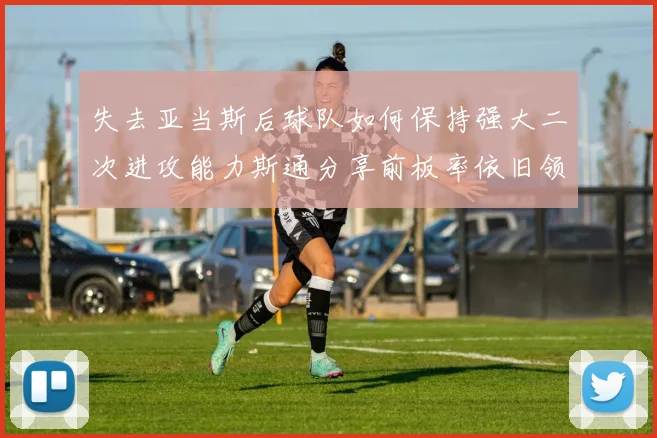 失去亚当斯后球队如何保持强大二次进攻能力斯通分享前板率依旧领先的秘诀