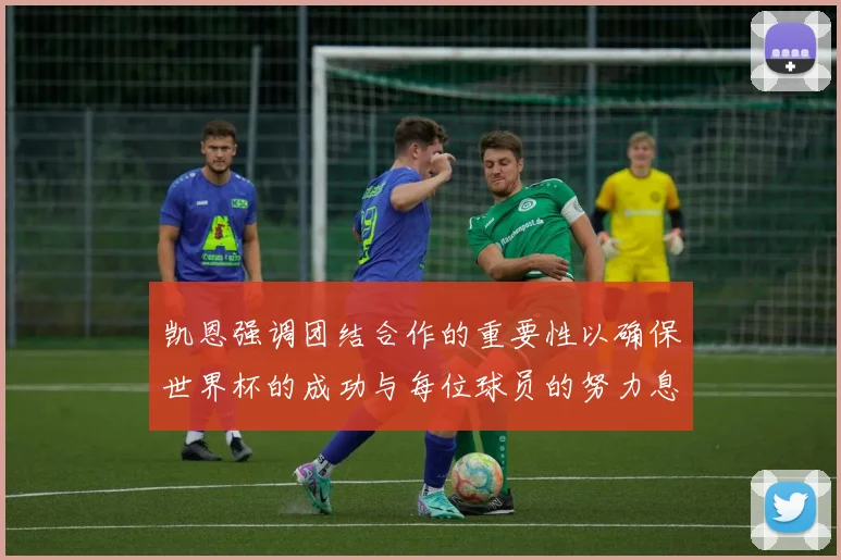 凯恩强调团结合作的重要性以确保世界杯的成功与每位球员的努力息息相关
