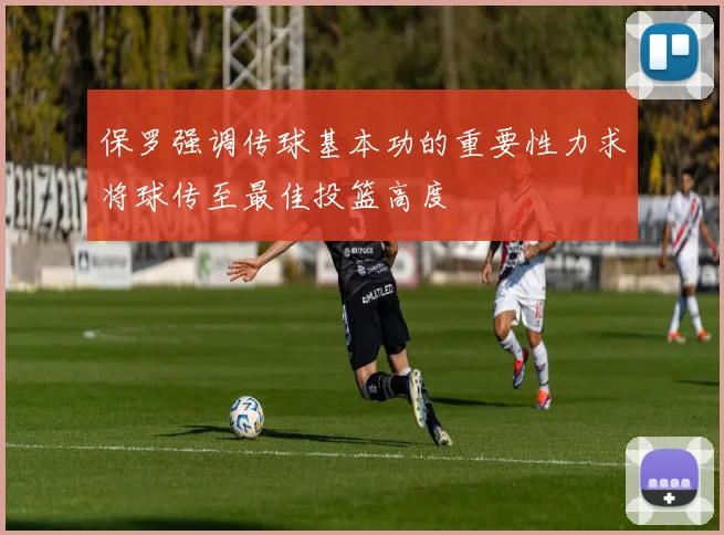 保罗强调传球基本功的重要性力求将球传至最佳投篮高度