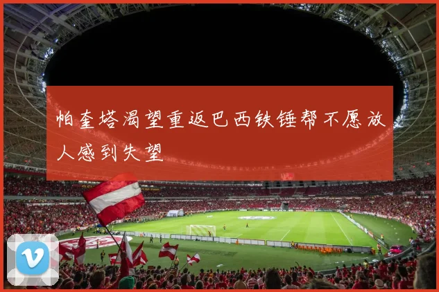帕奎塔渴望重返巴西铁锤帮不愿放人感到失望