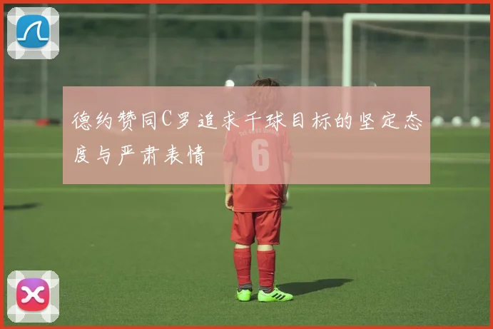德约赞同C罗追求千球目标的坚定态度与严肃表情