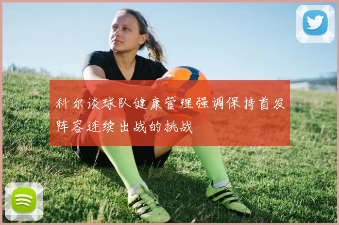 科尔谈球队健康管理强调保持首发阵容连续出战的挑战