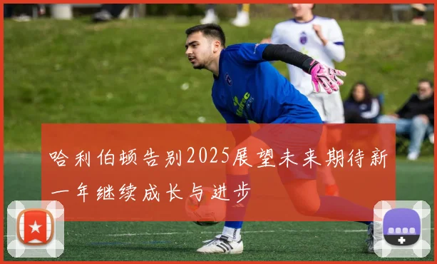 哈利伯顿告别2025展望未来期待新一年继续成长与进步