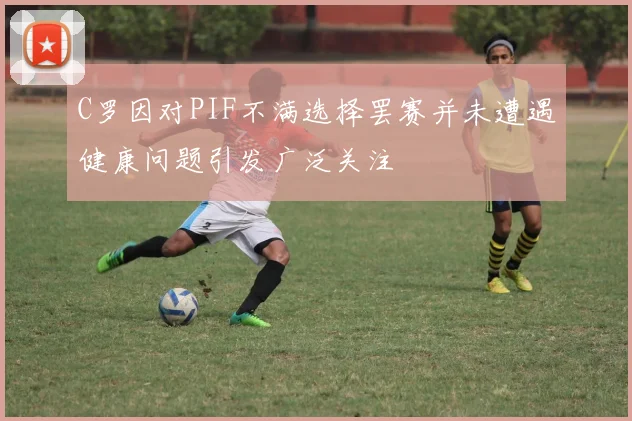 C罗因对PIF不满选择罢赛并未遭遇健康问题引发广泛关注