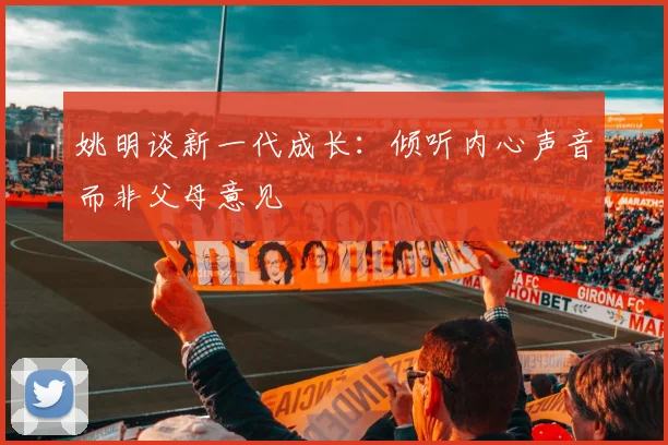 姚明谈新一代成长：倾听内心声音而非父母意见