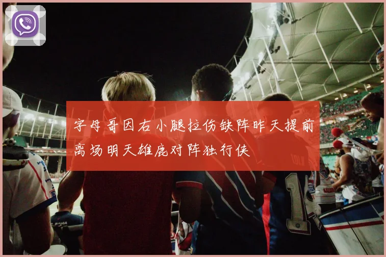 字母哥因右小腿拉伤缺阵昨天提前离场明天雄鹿对阵独行侠