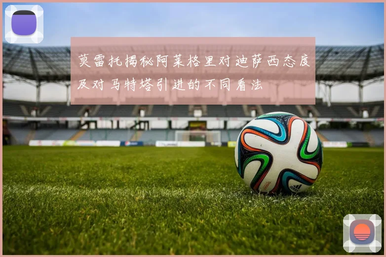 莫雷托揭秘阿莱格里对迪萨西态度及对马特塔引进的不同看法