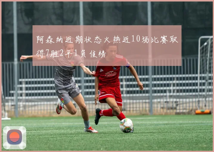 阿森纳近期状态火热近10场比赛取得7胜2平1负佳绩