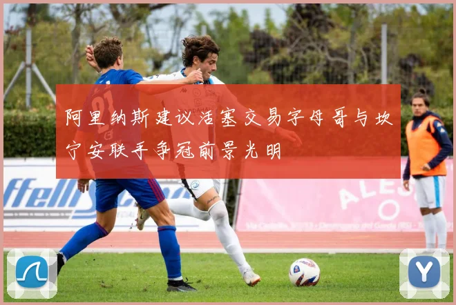 阿里纳斯建议活塞交易字母哥与坎宁安联手争冠前景光明